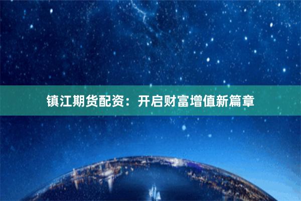 镇江期货配资：开启财富增值新篇章