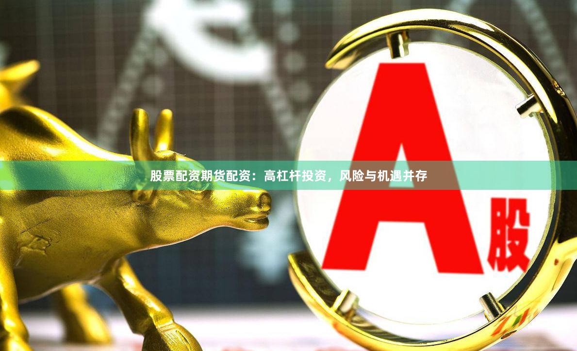 股票配资期货配资：高杠杆投资，风险与机遇并存