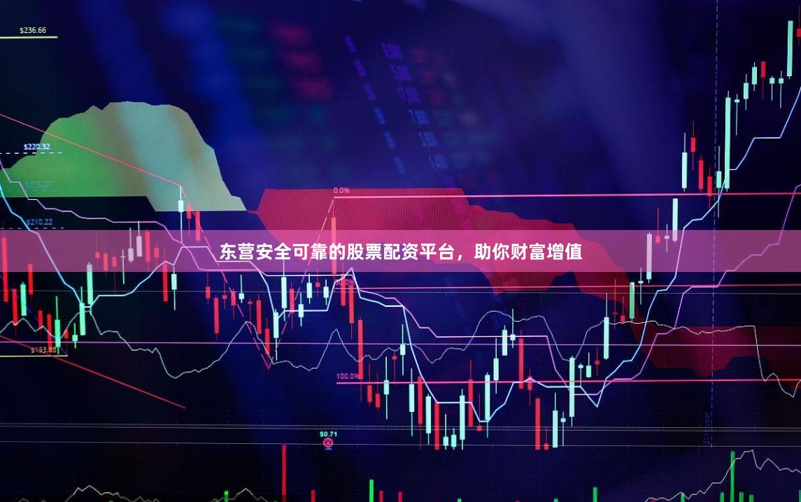 东营安全可靠的股票配资平台，助你财富增值