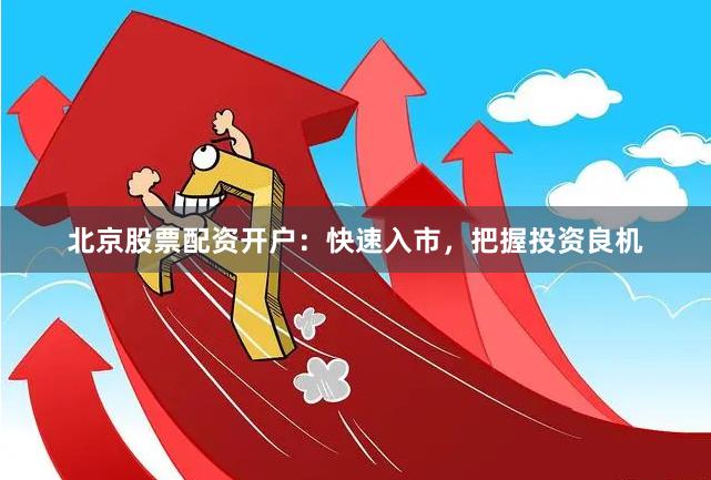 北京股票配资开户：快速入市，把握投资良机