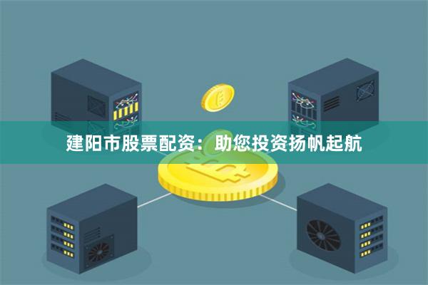建阳市股票配资：助您投资扬帆起航