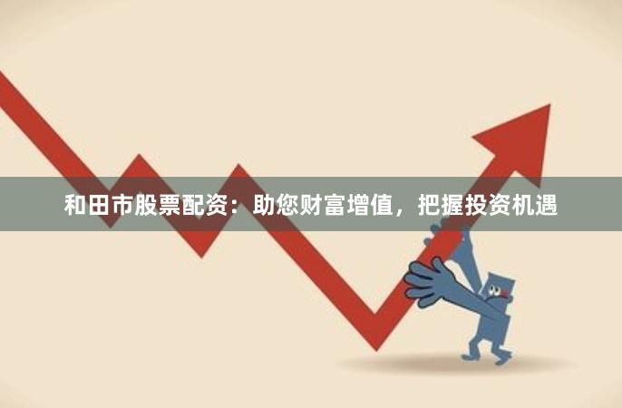 和田市股票配资：助您财富增值，把握投资机遇