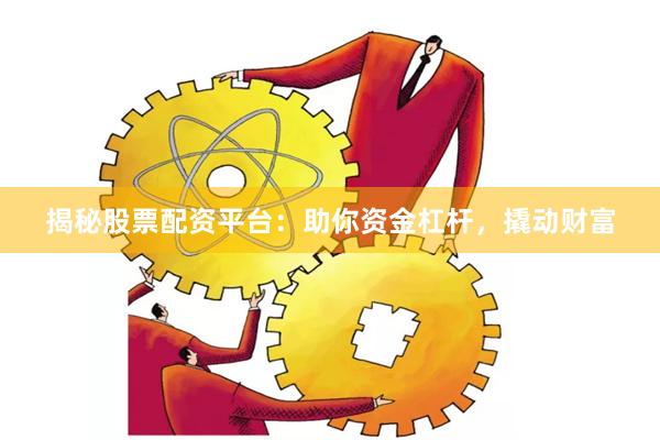 揭秘股票配资平台：助你资金杠杆，撬动财富