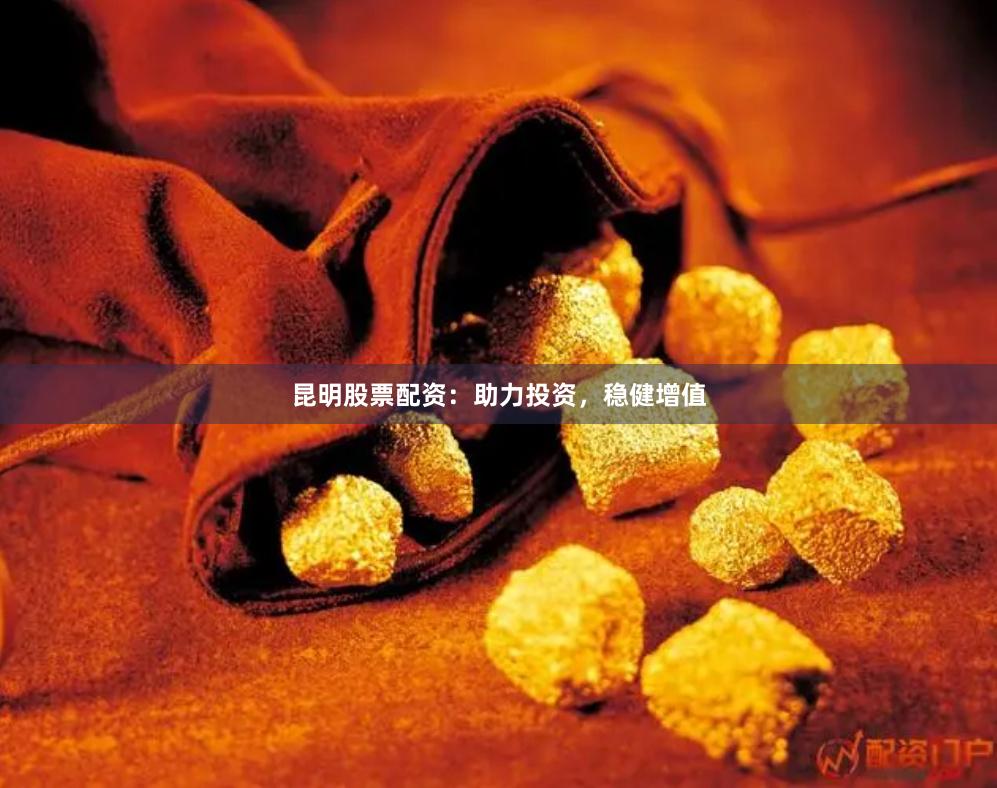 昆明股票配资：助力投资，稳健增值