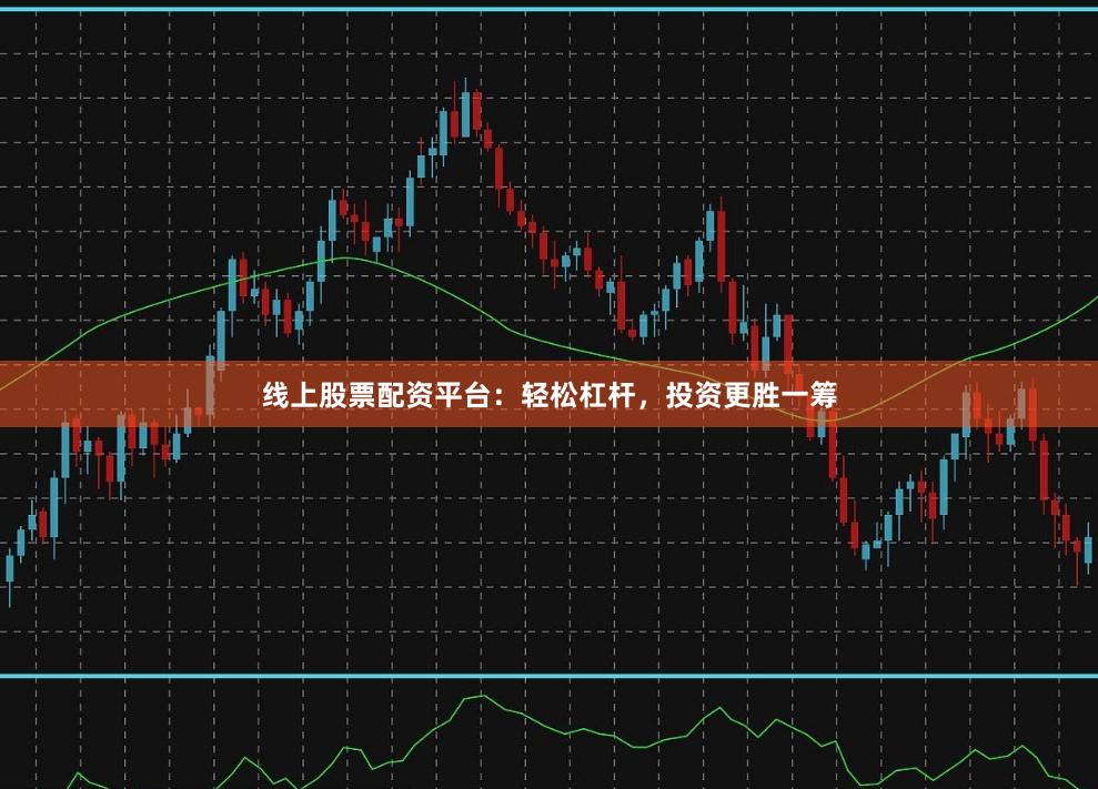 线上股票配资平台：轻松杠杆，投资更胜一筹