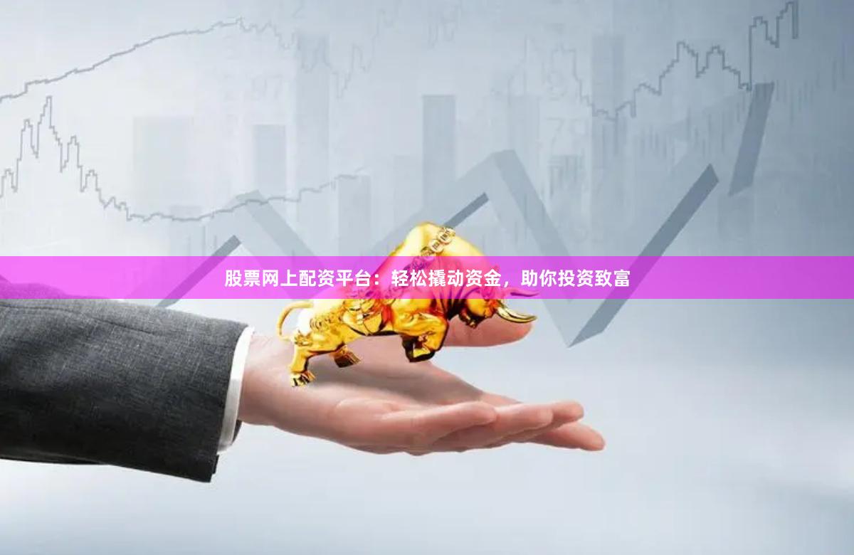 股票网上配资平台：轻松撬动资金，助你投资致富