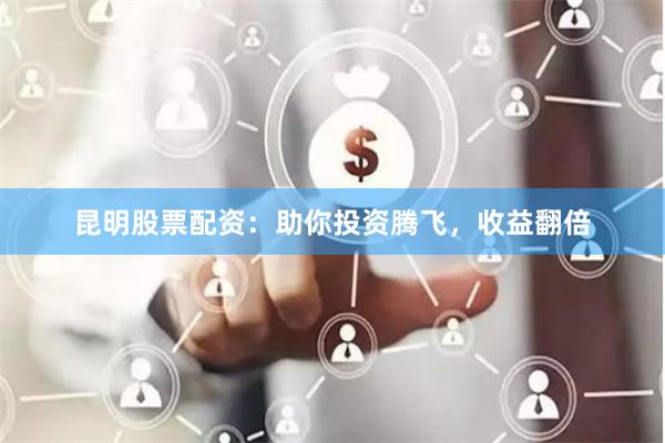 昆明股票配资：助你投资腾飞，收益翻倍