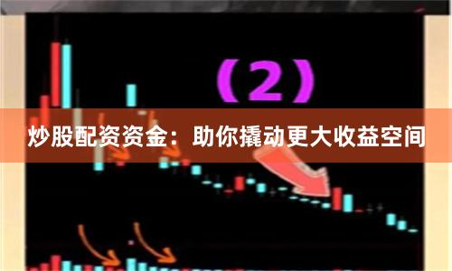 炒股配资资金：助你撬动更大收益空间