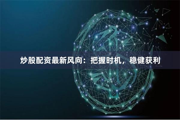 炒股配资最新风向：把握时机，稳健获利