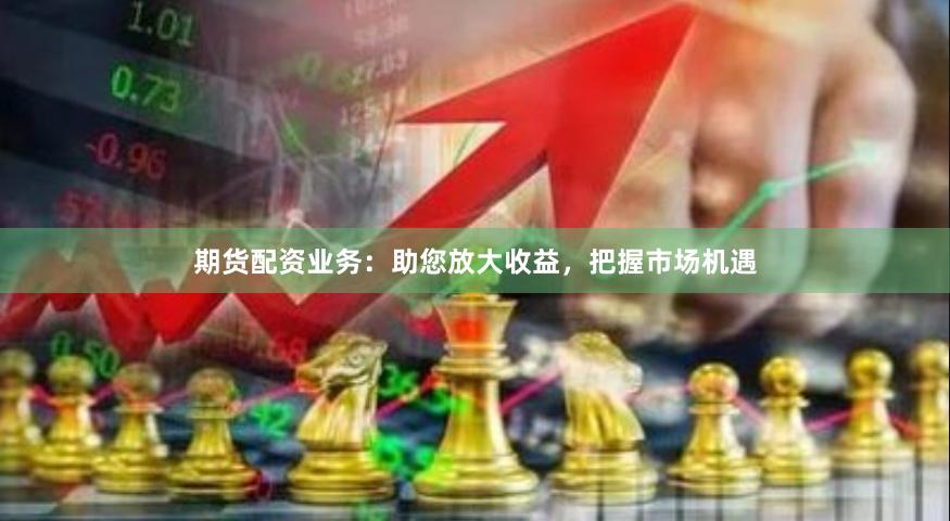 期货配资业务：助您放大收益，把握市场机遇