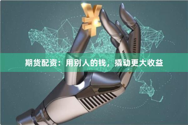 期货配资：用别人的钱，撬动更大收益