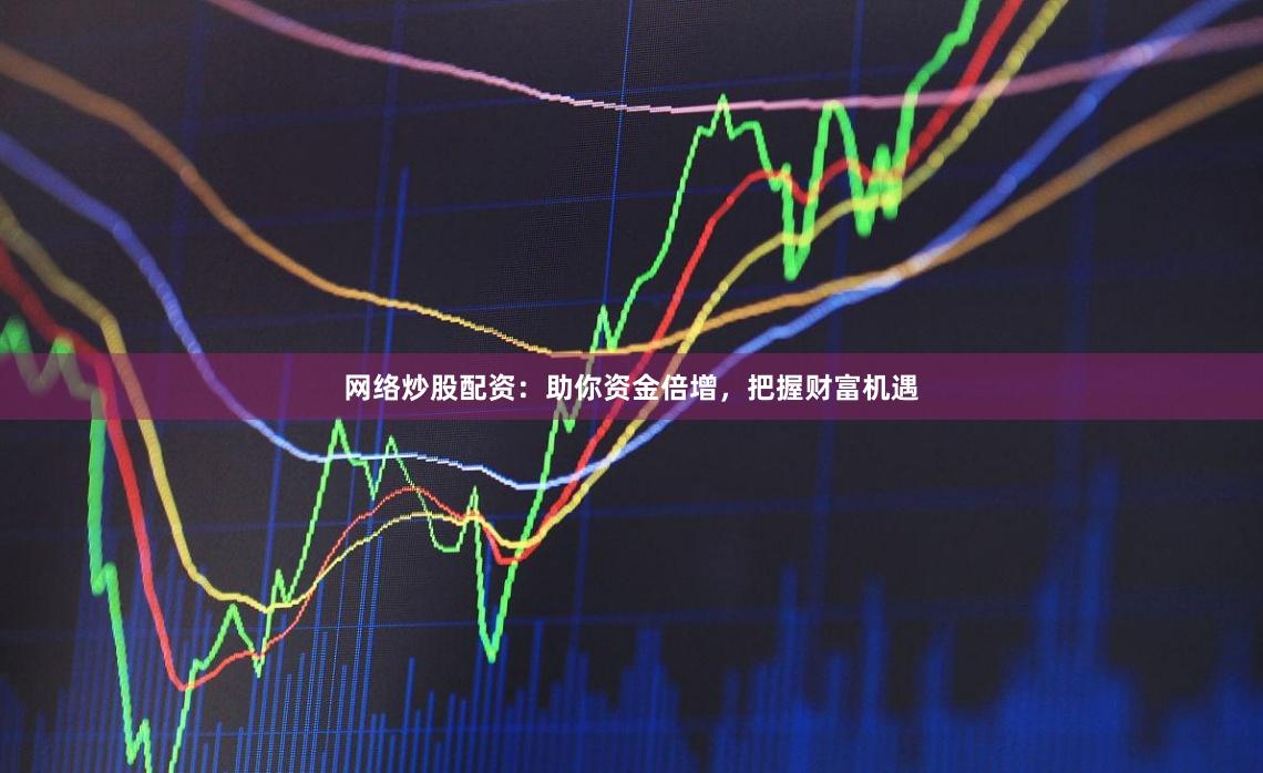 网络炒股配资：助你资金倍增，把握财富机遇