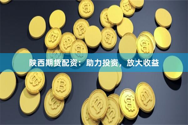 陕西期货配资：助力投资，放大收益