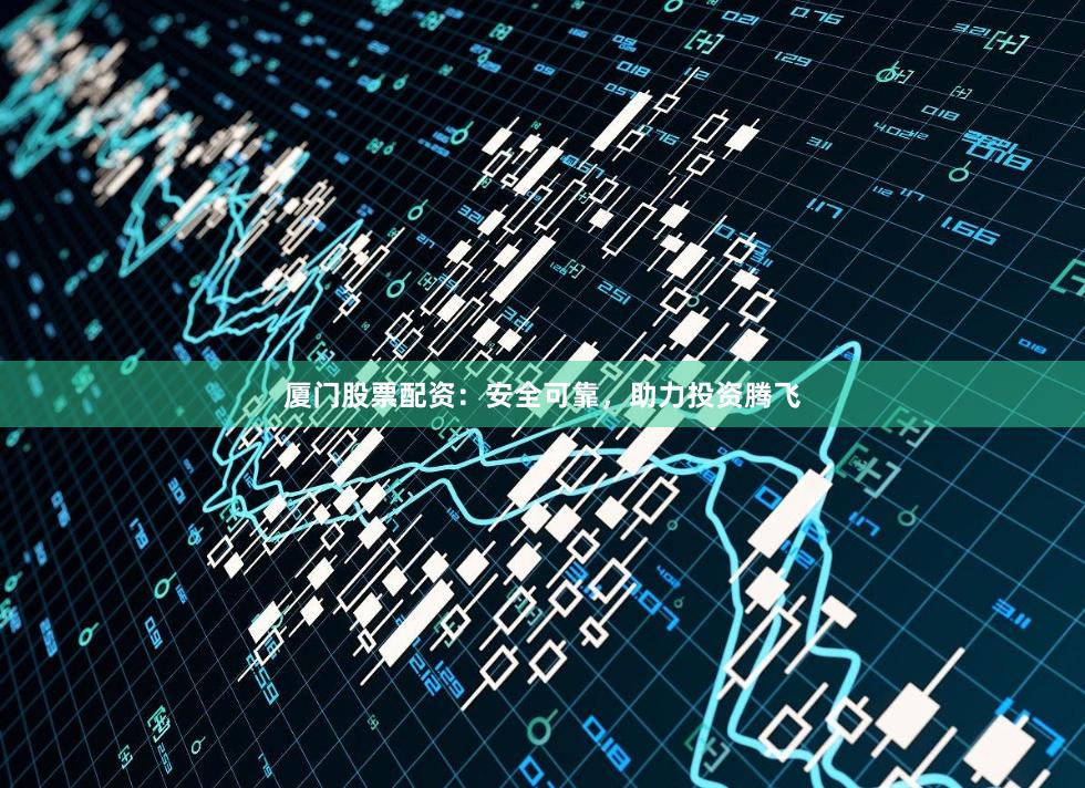 厦门股票配资：安全可靠，助力投资腾飞