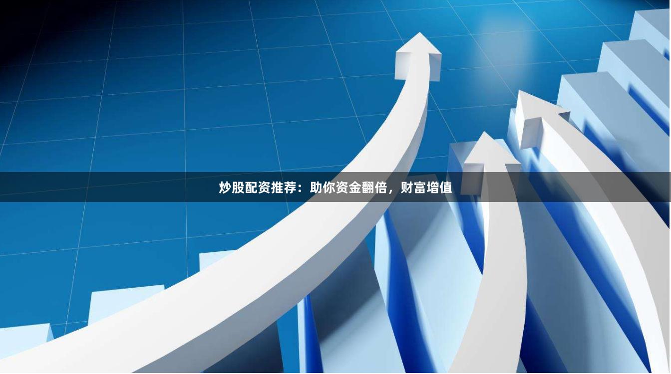 炒股配资推荐：助你资金翻倍，财富增值