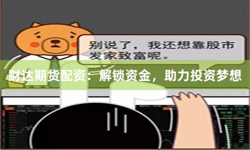 财达期货配资：解锁资金，助力投资梦想