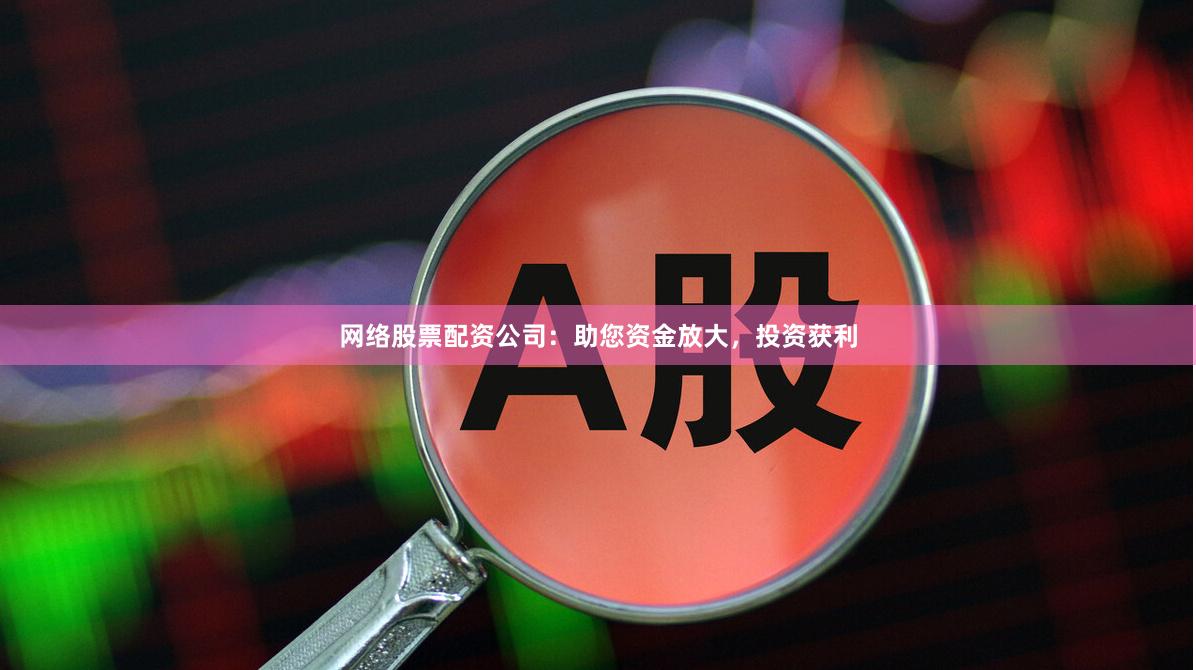 网络股票配资公司：助您资金放大，投资获利