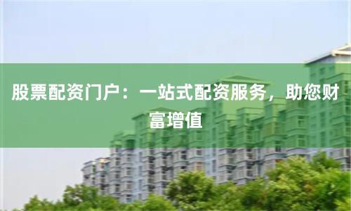 股票配资门户：一站式配资服务，助您财富增值