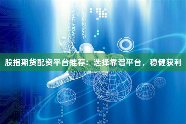 股指期货配资平台推荐：选择靠谱平台，稳健获利