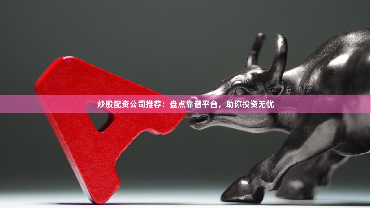 炒股配资公司推荐:盘点靠谱平台,助你投资无忧