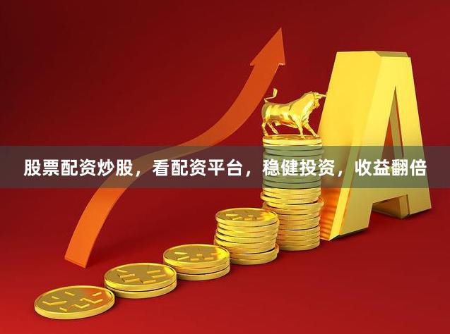 股票配资炒股,看配资平台,稳健投资,收益翻倍