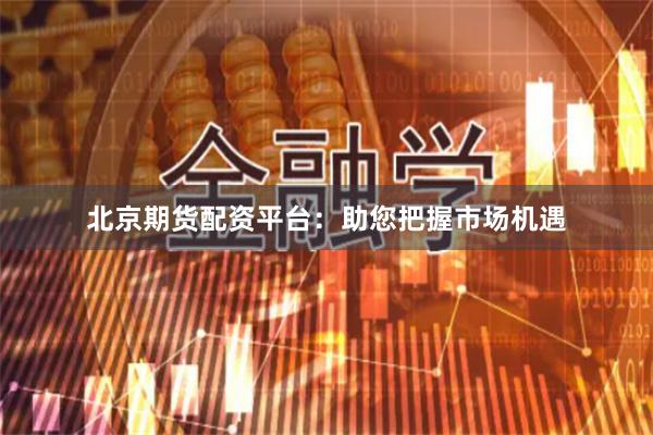 北京期货配资平台：助您把握市场机遇