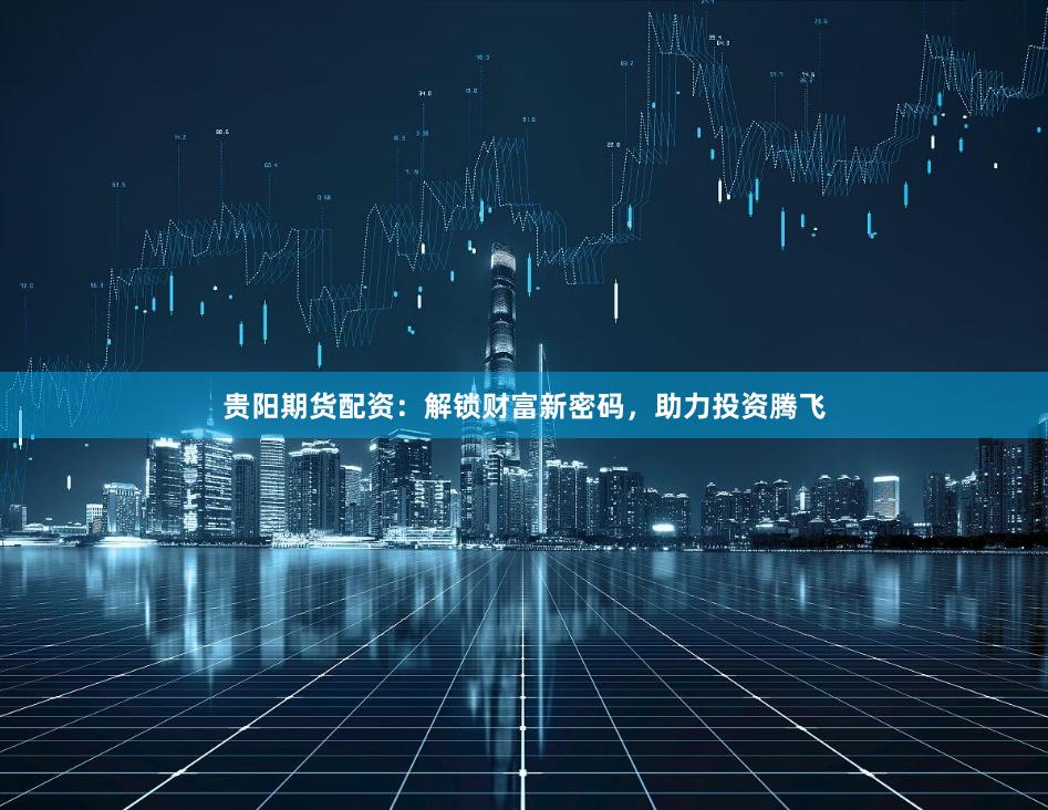 贵阳期货配资：解锁财富新密码，助力投资腾飞