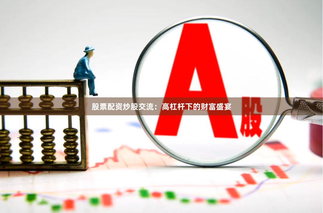 股票配资炒股交流：高杠杆下的财富盛宴
