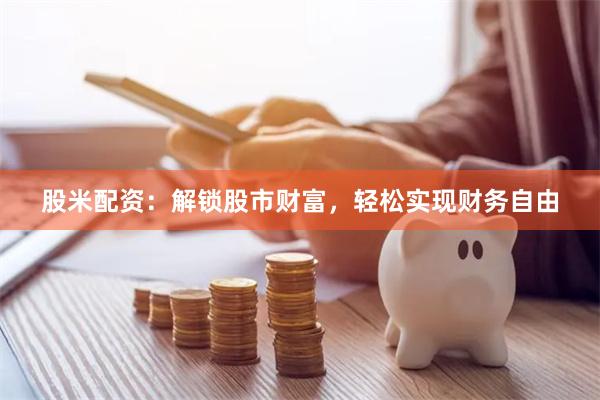 股米配资:解锁股市财富,轻松实现财务自由