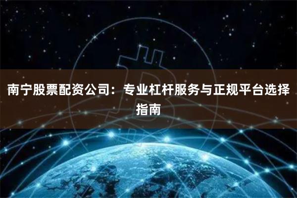 南宁股票配资公司:专业杠杆服务与正规平台选择指南