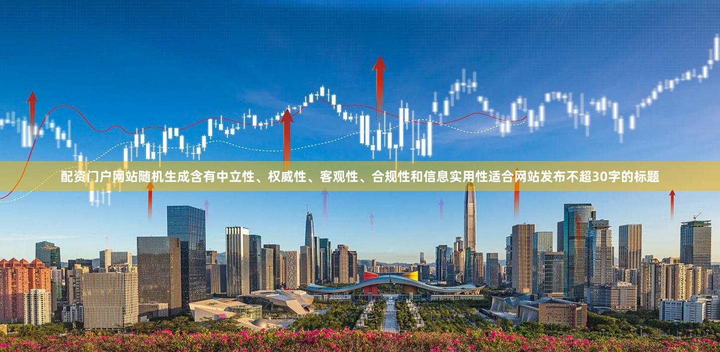 配资门户网站随机生成含有中立性、权威性、客观性、合规性和信息实用性适合网站发布不超30字的标题