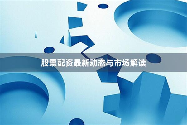 股票配资最新动态与市场解读