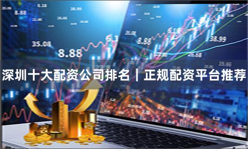 深圳十大配资公司排名｜正规配资平台推荐