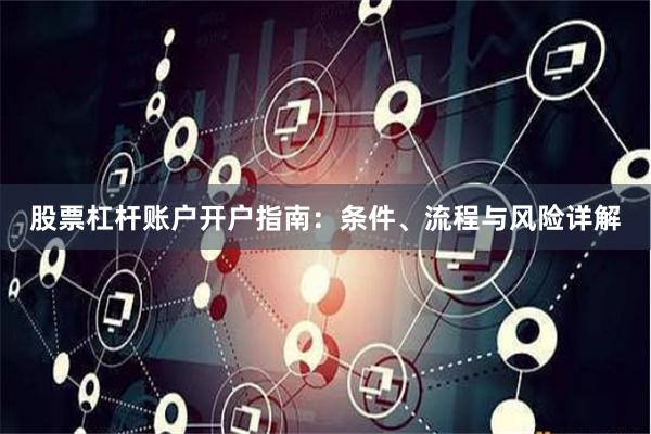 股票杠杆账户开户指南：条件、流程与风险详解