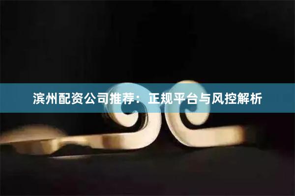 滨州配资公司推荐:正规平台与风控解析