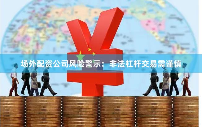 场外配资公司风险警示：非法杠杆交易需谨慎