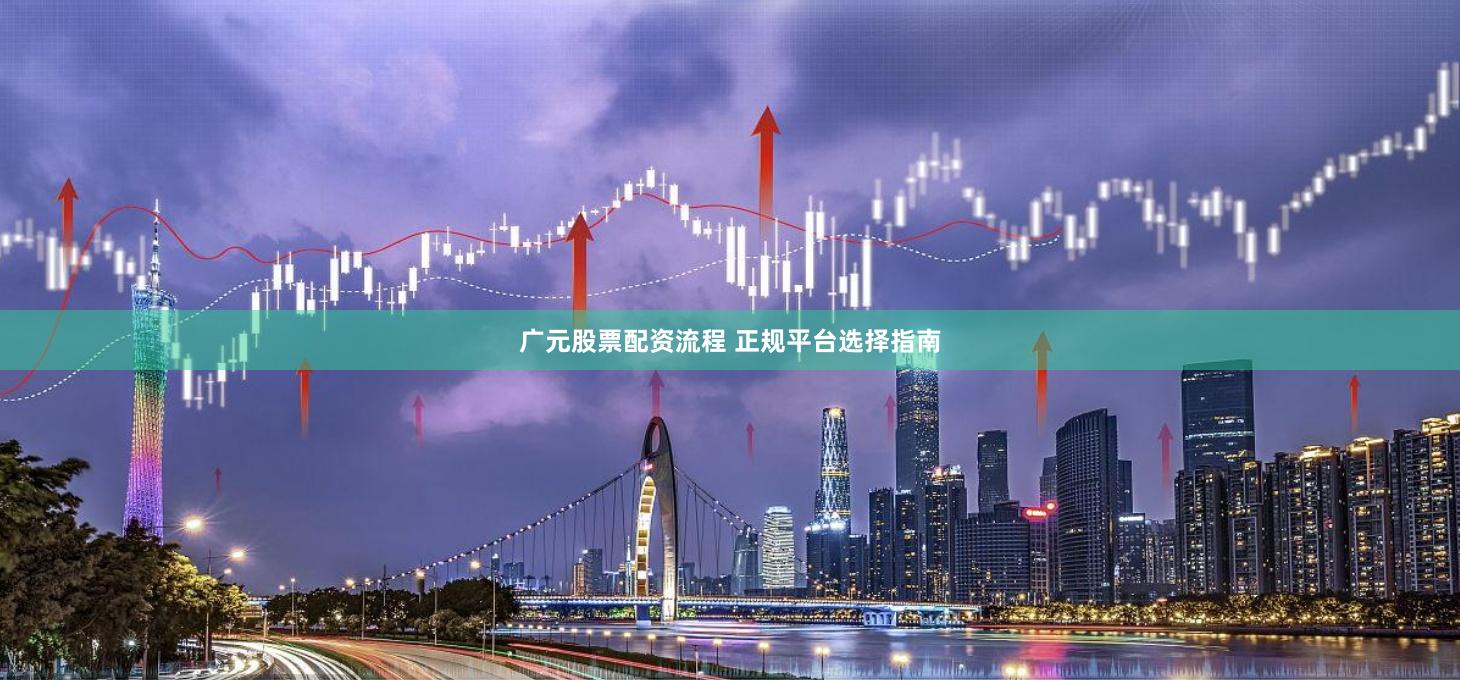 广元股票配资流程 正规平台选择指南