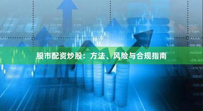股市配资炒股:方法、风险与合规指南