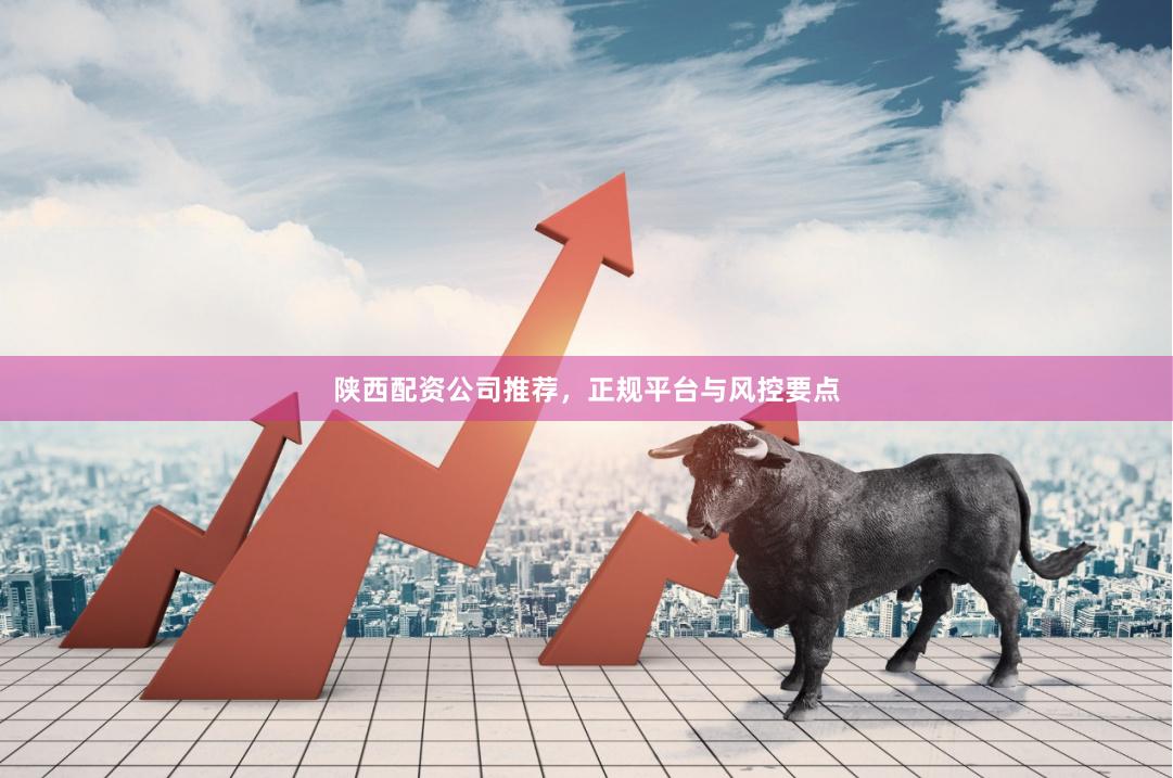 陕西配资公司推荐,正规平台与风控要点