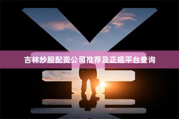 吉林炒股配资公司推荐及正规平台查询