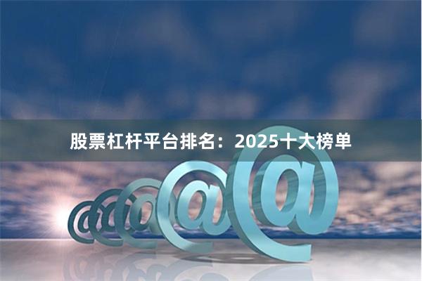 股票杠杆平台排名：2025十大榜单