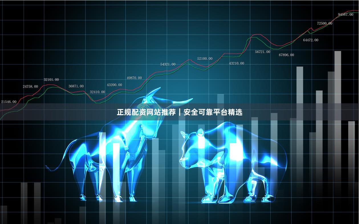 正规配资网站推荐|安全可靠平台精选