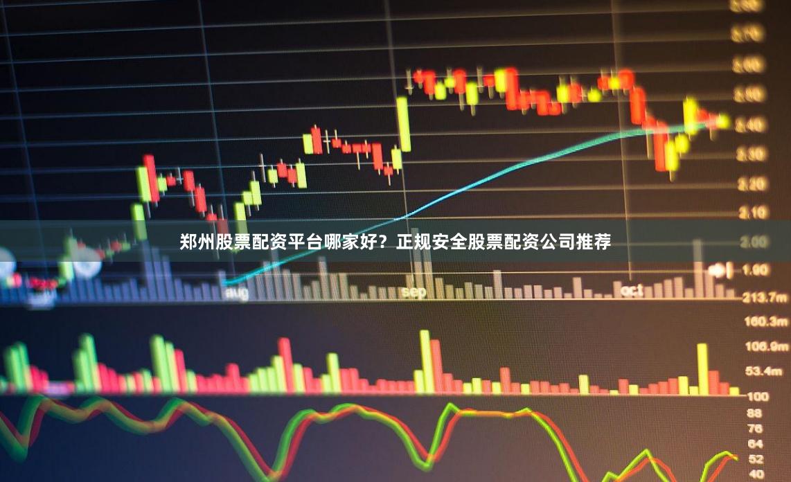 郑州股票配资平台哪家好？正规安全股票配资公司推荐