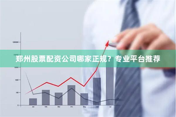 郑州股票配资公司哪家正规？专业平台推荐