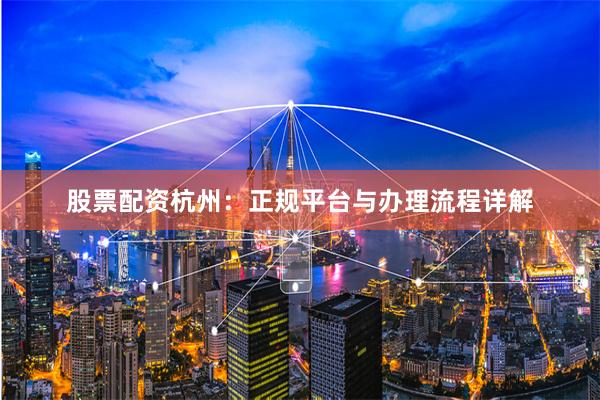 股票配资杭州：正规平台与办理流程详解