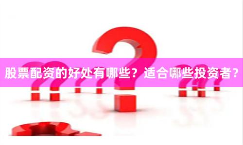 股票配资的好处有哪些？适合哪些投资者？