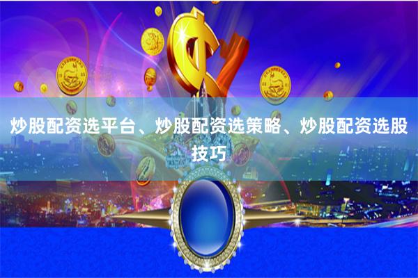 炒股配资选平台、炒股配资选策略、炒股配资选股技巧