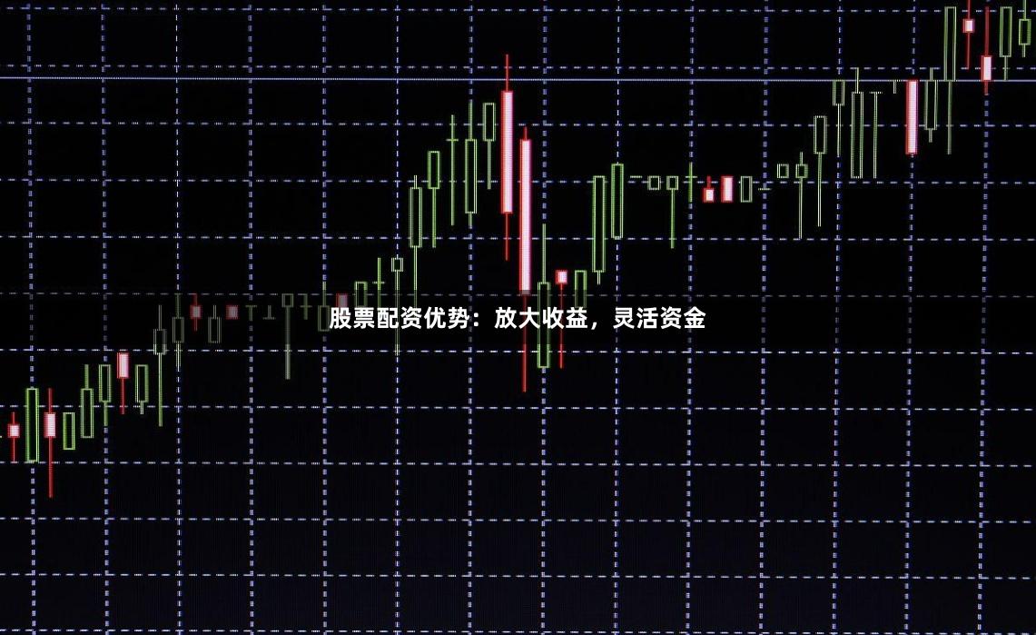 股票配资优势：放大收益，灵活资金