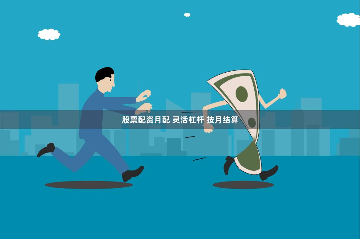 股票配资月配 灵活杠杆 按月结算