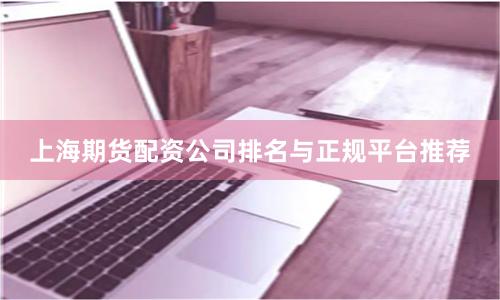上海期货配资公司排名与正规平台推荐